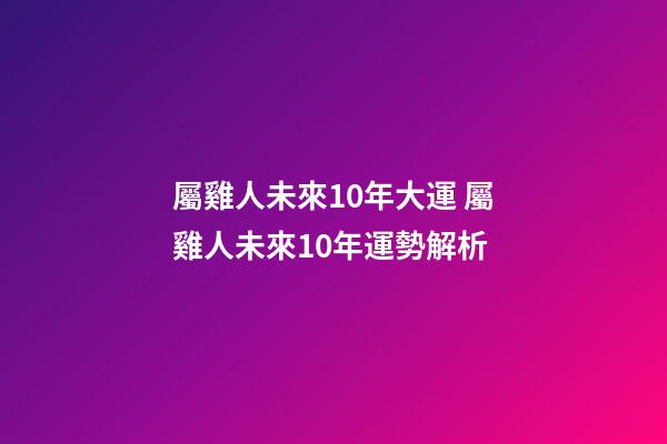 屬雞人未來10年大運 屬雞人未來10年運勢解析